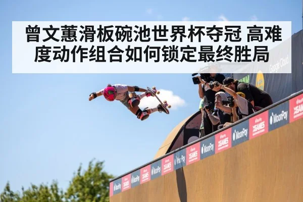 曾文蕙滑板碗池世界杯夺冠 高难度动作组合如何锁定最终胜局